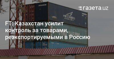 FT: Казахстан усилит контроль за товарами, реэкспортируемыми в Россию - gazeta.uz - Россия - Казахстан - Узбекистан - Reuters