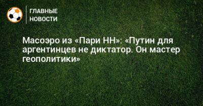 Владимир Путин - Масоэро из «Пари НН»: «Путин для аргентинцев не диктатор. Он мастер геополитики» - bombardir.ru - Россия - Аргентина