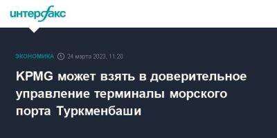 KPMG может взять в доверительное управление терминалы морского порта Туркменбаши - smartmoney.one - Москва - Туркмения