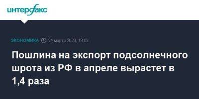 Пошлина на экспорт подсолнечного шрота из РФ в апреле вырастет в 1,4 раза - smartmoney.one - Москва - Россия