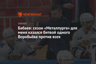 Михаил Фисенко - Бабаев: сезон «Металлурга» был битвой одного Воробьёва против всех - championat.com - Омск