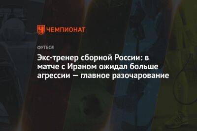 Борис Игнатьев - Антон Миранчук - Экс-тренер сборной России: в матче с Ираном ожидал больше агрессии — главное разочарование - championat.com - Россия - Иран - Тегеран