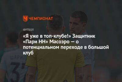 «Я уже в топ-клубе!» Защитник «Пари НН» Масоэро — о потенциальном переходе в большой клуб - championat.com - Россия - Нижний Новгород - Болгария - Аргентина