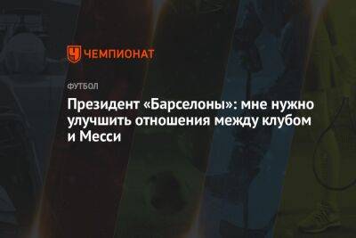 Лионелю Месси - Жоан Лапорт - Президент «Барселоны» — о возвращении Месси: клубу нужно улучшить отношения с Лео - championat.com - Аргентина