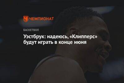 Уэстбрук: надеюсь, «Клипперс» будут играть в конце июня - championat.com - Лос-Анджелес