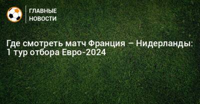 Где смотреть матч Франция – Нидерланды: 1 тур отбора Евро-2024 - bombardir.ru - Франция - Париж - Голландия