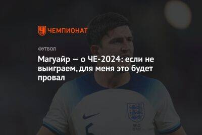 Гарри Магуайр - Магуайр — о ЧЕ-2024: если не выиграем, для меня это будет провал - championat.com - Англия - Италия - Франция - Катар