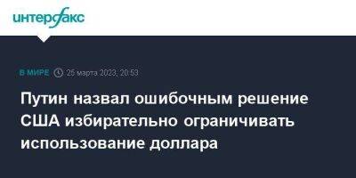 Владимир Путин - Путин назвал ошибочным решение США избирательно ограничивать использование доллара - smartmoney.one - Москва - Россия - США