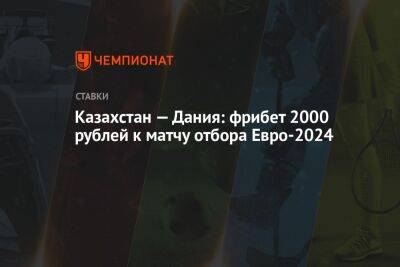 Казахстан — Дания: фрибет 2000 рублей к матчу отбора Евро-2024 - championat.com - Казахстан - Дания