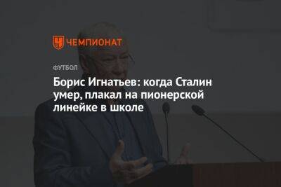 Борис Игнатьев - Олег Лысенко - Борис Игнатьев: когда Сталин умер, плакал на пионерской линейке в школе - championat.com - Москва - Россия - Ирак
