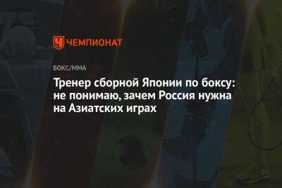 Тренер сборной Японии по боксу: не понимаю, зачем Россия нужна на Азиатских играх - championat.com - Россия - Китай - Узбекистан - Белоруссия - Турция - Япония - Польша - Индия