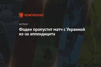 Филип Фоден - Фоден пропустит матч с Украиной из-за аппендицита - championat.com - Украина - Англия