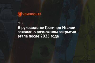 В руководстве Гран-при Италии заявили о возможном исчезновении этапа после 2025 года - championat.com - Италия