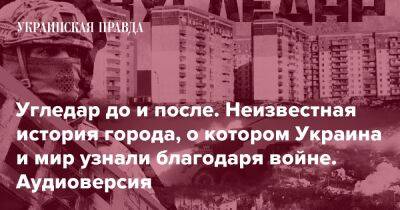 Угледар до и после. Неизвестная история города, о котором Украина и мир узнали благодаря войне. Аудиоверсия - pravda.com.ua - Украина