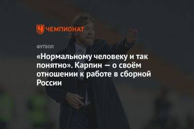 Денис Казанский - Валерий Карпин - «Нормальному человеку и так понятно». Карпин — о своём отношении к работе в сборной России - championat.com - Россия
