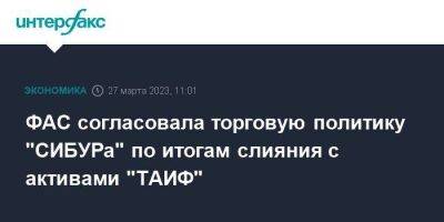 ФАС согласовала торговую политику "СИБУРа" по итогам слияния с активами "ТАИФ" - smartmoney.one - Москва