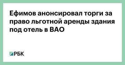 Владимир Ефимов - Ефимов анонсировал торги за право льготной аренды здания под отель в ВАО - smartmoney.one - Москва