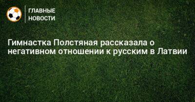 Гимнастка Полстяная рассказала о негативном отношении к русским в Латвии - bombardir.ru - Россия - Латвия