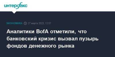 Аналитики BofA отметили, что банковский кризис вызвал пузырь фондов денежного рынка - smartmoney.one - Москва - США