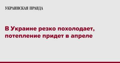 Наталья Диденко - В Украине резко похолодает, потепление придет в апреле - pravda.com.ua - Украина