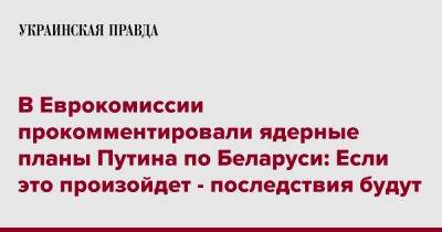 Петер Стано - В Еврокомиссии прокомментировали ядерные планы Путина по Беларуси: Если это произойдет - последствия будут - pravda.com.ua - Россия - Белоруссия
