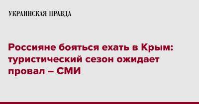 Россияне бояться ехать в Крым: туристический сезон ожидает провал – СМИ - pravda.com.ua - Крым - Севастополь