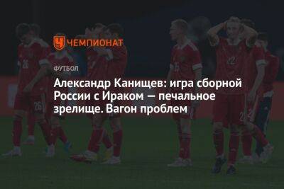 Владимир Четверик - Александр Канищев: игра сборной России с Ираком — печальное зрелище. Вагон проблем - championat.com - Россия - Ирак