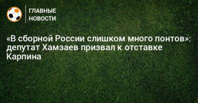 Валерий Карпин - «В сборной России слишком много понтов»: депутат Хамзаев призвал к отставке Карпина - bombardir.ru - Россия