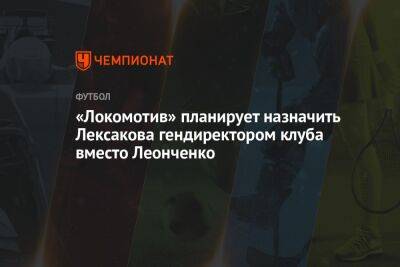 Владимир Леонченко - «Локомотив» планирует назначить Лексакова гендиректором клуба вместо Леонченко - championat.com