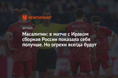 Валерий Масалитин - Владимир Четверик - Масалитин: в матче с Ираком сборная России показала себя получше. Но огрехи всегда будут - championat.com - Россия - Ирак