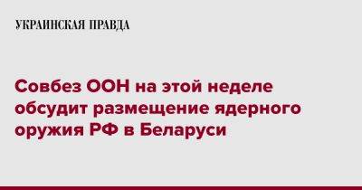 Владимир Путин - Стефан Дюжаррик - Совбез ООН на этой неделе обсудит размещение ядерного оружия РФ в Беларуси - pravda.com.ua - Россия - Белоруссия