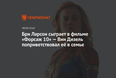 Бри Ларсон сыграет в фильме «Форсаж 10» — Вин Дизель поприветствовал её в семье - championat.com