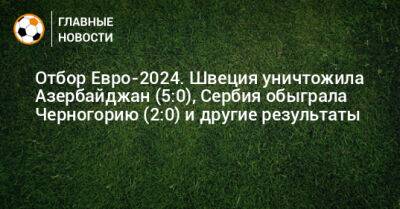 Отбор Евро-2024. Швеция уничтожила Азербайджан (5:0), Сербия обыграла Черногорию (2:0) и другие результаты - bombardir.ru - Австрия - Молдавия - Эстония - Швеция - Болгария - Чехия - Сербия - Азербайджан - Черногория - Албания