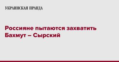 Александр Сырский - Россияне пытаются захватить Бахмут – Сырский - pravda.com.ua - Бахмут - Донецкая обл.