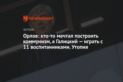 Сергей Галицкий - Геннадий Орлов - Орлов: кто-то мечтал построить коммунизм, а Галицкий — играть с 11 воспитанниками. Утопия - championat.com - Краснодар