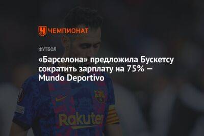 Серхио Бускетс - «Барселона» предложила Бускетсу сократить зарплату на 75% — Mundo Deportivo - championat.com - Мадрид