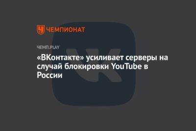 «ВКонтакте» усиливает серверы на случай блокировки YouTube в России - championat.com - Россия