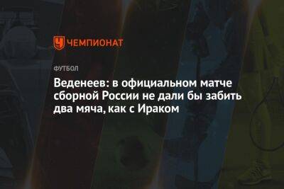 Владимир Четверик - Веденеев: в официальном матче сборной России не дали бы забить два мяча, как с Ираком - championat.com - Россия - Ирак