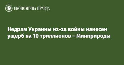 Недрам Украины из-за войны нанесен ущерб на 10 триллионов – Минприроды - epravda.com.ua - Россия - Украина