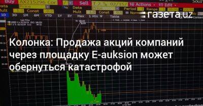 Колонка: Продажа акций компаний через площадку Е-auksion может обернуться катастрофой - gazeta.uz - Узбекистан