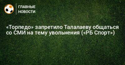 Андрей Талалаев - «Торпедо» запретило Талалаеву общаться со СМИ на тему увольнения («РБ Спорт») - bombardir.ru