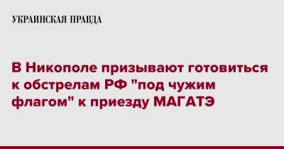 Евгений Евтушенко - В Никополе призывают готовиться к обстрелам РФ "под чужим флагом" к приезду МАГАТЭ - pravda.com.ua - Россия - Никополь