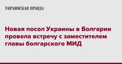 Новая посол Украины в Болгарии провела встречу с заместителем главы болгарского МИД - pravda.com.ua - Украина - Болгария