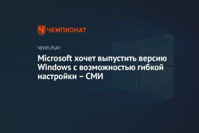 Microsoft хочет выпустить версию Windows с возможностью гибкой настройки — СМИ - championat.com - Microsoft