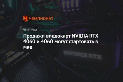 Продажи видеокарт NVIDIA RTX 4060 и 4060 Ti могут стартовать в мае - championat.com