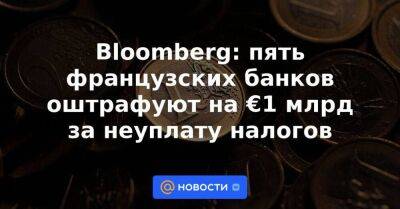 Bloomberg: пять французских банков оштрафуют на €1 млрд за неуплату налогов - smartmoney.one - Англия - Германия - Франция - Дания