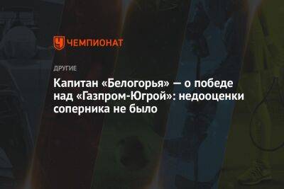 Капитан «Белогорья» — о победе над «Газпромом-Югра»: недооценки соперника не было - championat.com - Сургут - Югра - Белгород