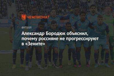 Александр Бородюк - Александр Бородюк объяснил, почему россияне не прогрессируют в «Зените» - championat.com