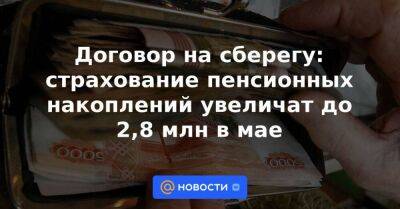 Владимир Путин - Анатолий Аксаков - Договор на сберегу: страхование пенсионных накоплений увеличат до 2,8 млн в мае - smartmoney.one - Россия