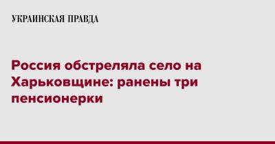 Олег Синегубов - Россия обстреляла село на Харьковщине: ранены три пенсионерки - pravda.com.ua - Россия - Харьковская обл. - район Купянский - с. Подолы, район Купянский